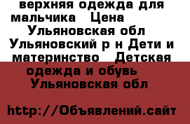 верхняя одежда для мальчика › Цена ­ 2 500 - Ульяновская обл., Ульяновский р-н Дети и материнство » Детская одежда и обувь   . Ульяновская обл.